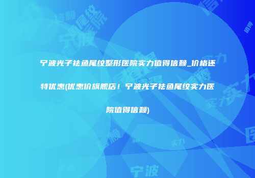宁波光子祛鱼尾纹整形医院实力值得信赖_价格还特优惠(优惠价旗舰店！宁波光子祛鱼尾纹实力医院值得信赖)