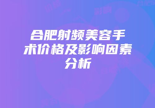 合肥射频美容手术价格及影响因素分析