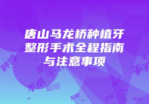 唐山马龙桥种植牙整形手术全程指南与注意事项