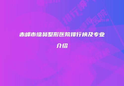 赤峰市缩鼻整形医院排行榜及专业介绍