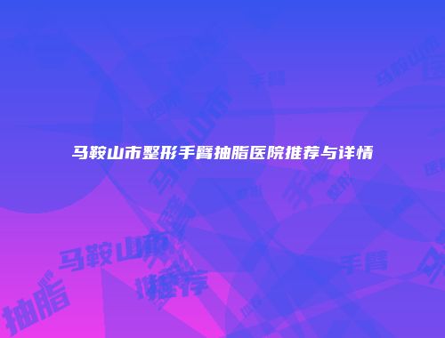 马鞍山市整形手臂抽脂医院推荐与详情