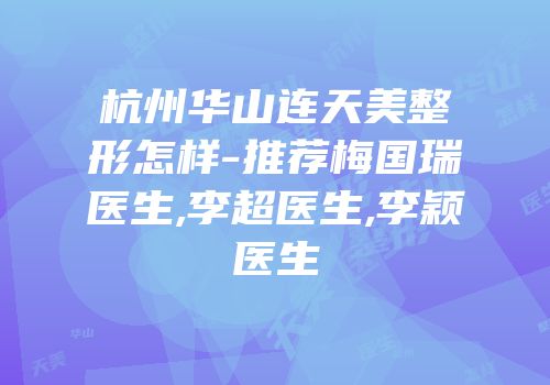 杭州华山连天美整形怎样-推荐梅国瑞医生,李超医生,李颖医生