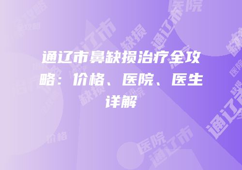 通辽市鼻缺损治疗全攻略：价格、医院、医生详解