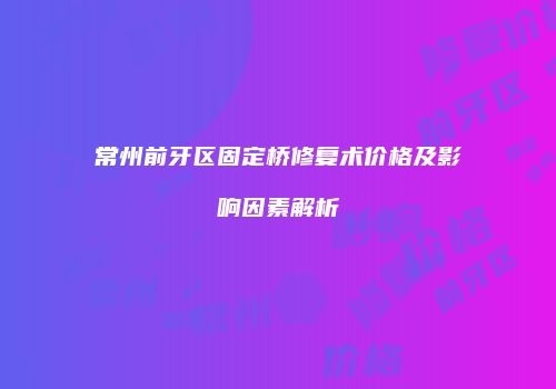 常州前牙区固定桥修复术价格及影响因素解析