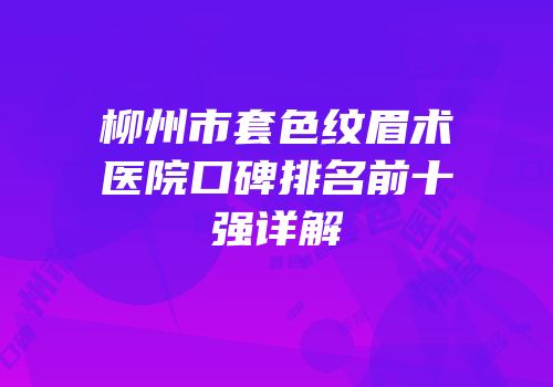 柳州市套色纹眉术医院口碑排名前十强详解