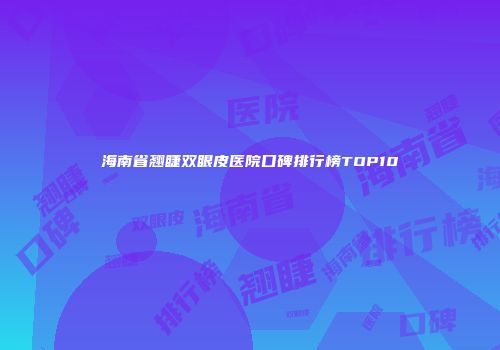 海南省翘睫双眼皮医院口碑排行榜TOP10
