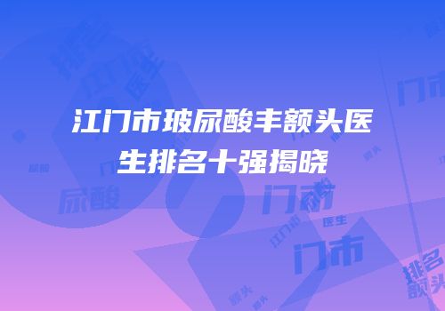 江门市玻尿酸丰额头医生排名十强揭晓