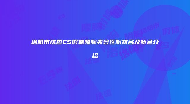 洛阳市法国ES假体隆胸美容医院排名及特色介绍