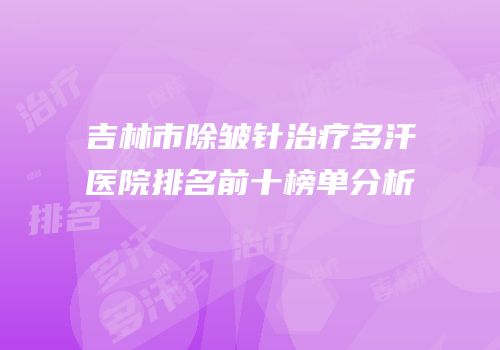 吉林市除皱针治疗多汗医院排名前十榜单分析