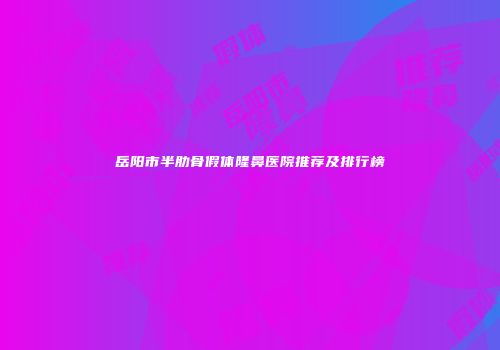 岳阳市半肋骨假体隆鼻医院推荐及排行榜