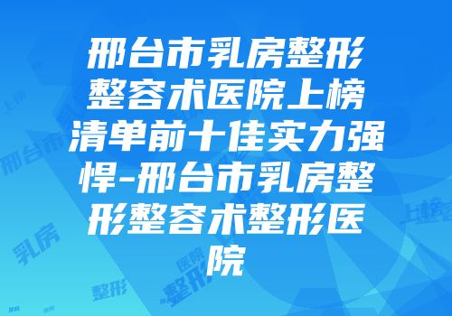 邢台市乳房整形整容术医院上榜清单前十佳实力强悍-邢台市乳房整形整容术整形医院