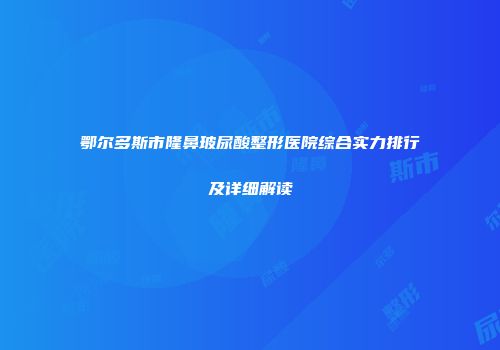 鄂尔多斯市隆鼻玻尿酸整形医院综合实力排行及详细解读