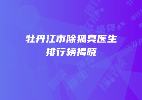 牡丹江市除狐臭医生排行榜揭晓