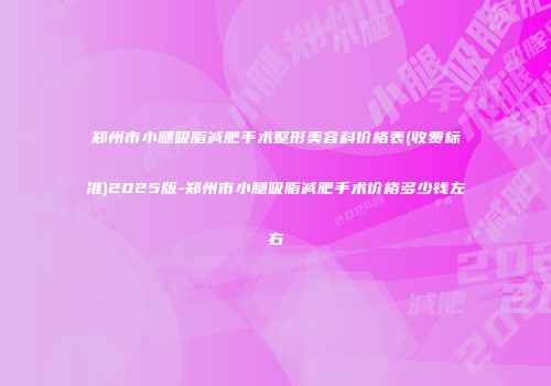 郑州市小腿吸脂减肥手术整形美容科价格表(收费标准)2025版-郑州市小腿吸脂减肥手术价格多少钱左右
