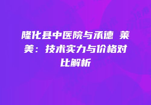 隆化县中医院与承德玥莱美：技术实力与价格对比解析