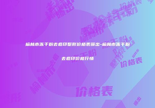 榆林市冻干粉去痘印整形价格表曝出-榆林市冻干粉去痘印价格行情