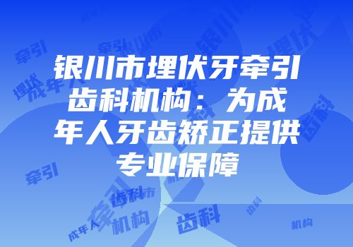 银川市埋伏牙牵引齿科机构：为成年人牙齿矫正提供专业保障