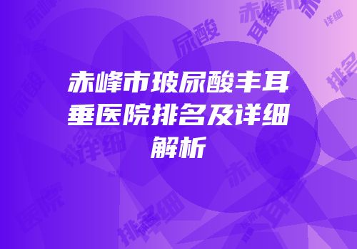赤峰市玻尿酸丰耳垂医院排名及详细解析