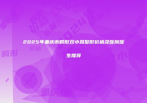 2025年重庆市畸形双小耳整形价格及医院医生推荐