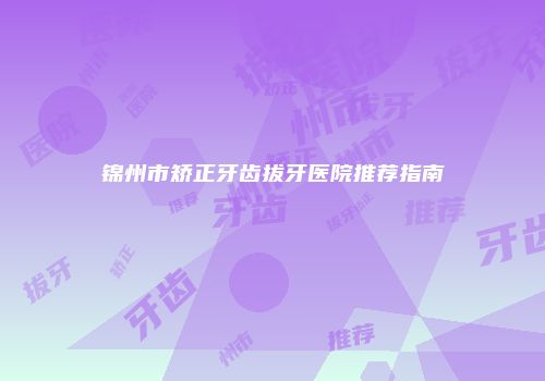 锦州市矫正牙齿拔牙医院推荐指南