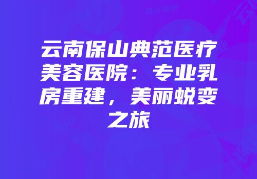 云南保山典范医疗美容医院：专业乳房重建，美丽蜕变之旅
