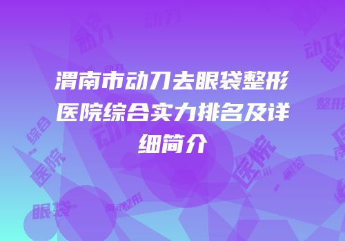渭南市动刀去眼袋整形医院综合实力排名及详细简介