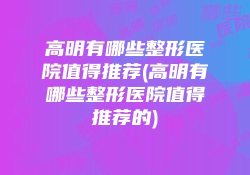 高明有哪些整形医院值得推荐(高明有哪些整形医院值得推荐的)