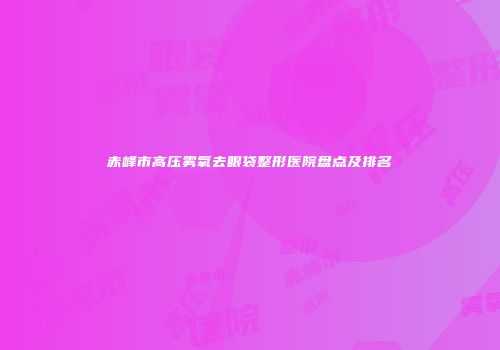 赤峰市高压雾氧去眼袋整形医院盘点及排名