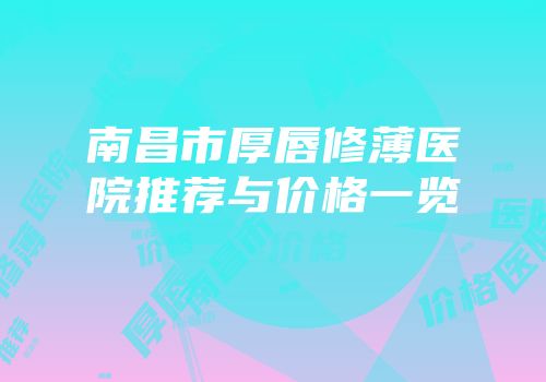 南昌市厚唇修薄医院推荐与价格一览