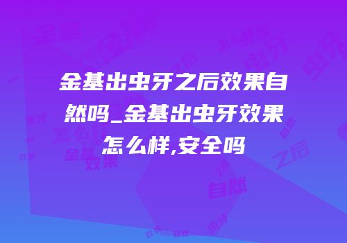 金基出虫牙之后效果自然吗_金基出虫牙效果怎么样,安全吗