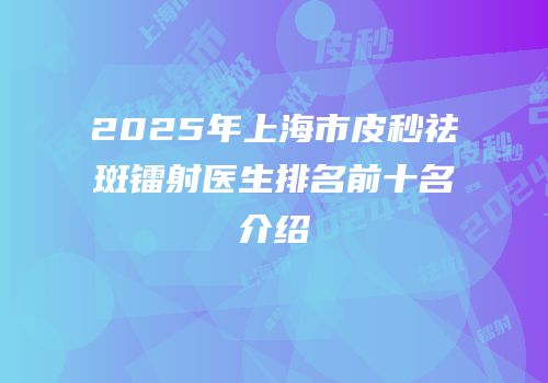 2025年上海市皮秒祛斑镭射医生排名前十名介绍