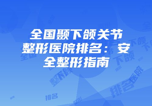 全国颞下颌关节整形医院排名：安全整形指南
