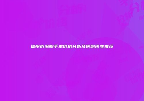福州市缩胸手术价格分析及医院医生推荐
