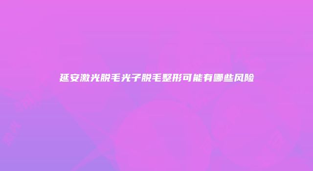 延安激光脱毛光子脱毛整形可能有哪些风险