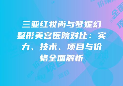 三亚红妆尚与梦妮幻整形美容医院对比：实力、技术、项目与价格全面解析