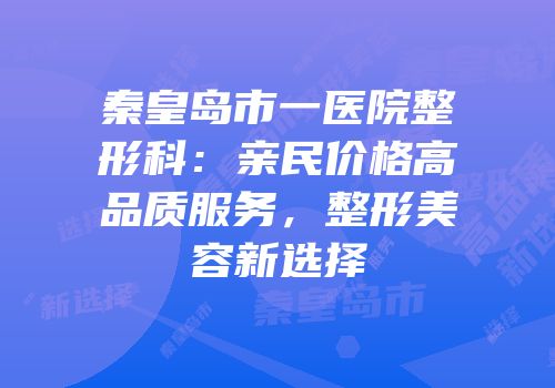 秦皇岛市一医院整形科：亲民价格高品质服务，整形美容新选择