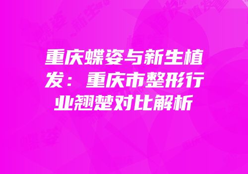 重庆蝶姿与新生植发：重庆市整形行业翘楚对比解析