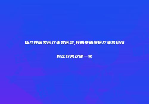 镇江芘丽芙医疗美容医院,丹阳辛珊珊医疗美容诊所你比较喜欢哪一家