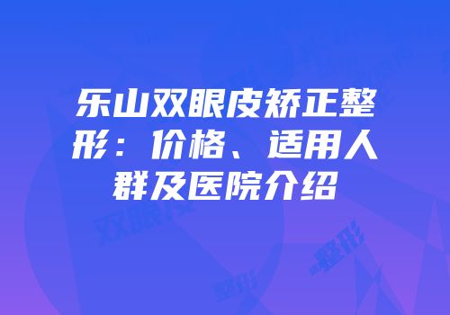 乐山双眼皮矫正整形：价格、适用人群及医院介绍