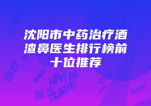 沈阳市中药治疗酒渣鼻医生排行榜前十位推荐