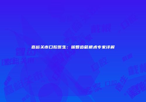 嘉峪关市口腔医生：拔智齿截根术专家详解