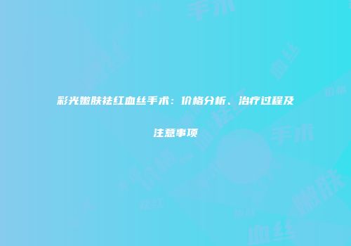 彩光嫩肤祛红血丝手术：价格分析、治疗过程及注意事项