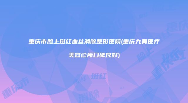 重庆市脸上斑红血丝消除整形医院(重庆九美医疗美容诊所口碑良好)