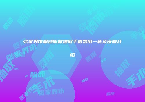 张家界市眼部脂肪抽取手术费用一览及医院介绍