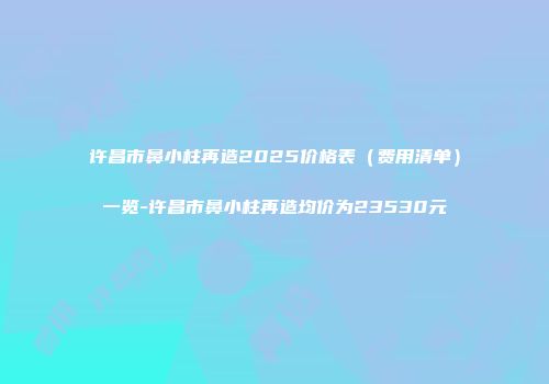许昌市鼻小柱再造2025价格表（费用清单）一览-许昌市鼻小柱再造均价为23530元