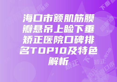 海口市额肌筋膜瓣悬吊上睑下垂矫正医院口碑排名TOP10及特色解析