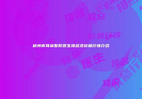 杭州市耳朵整形医生排名及价格行情介绍