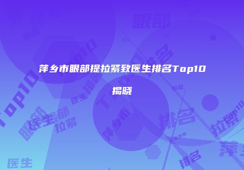 萍乡市眼部提拉紧致医生排名Top10揭晓