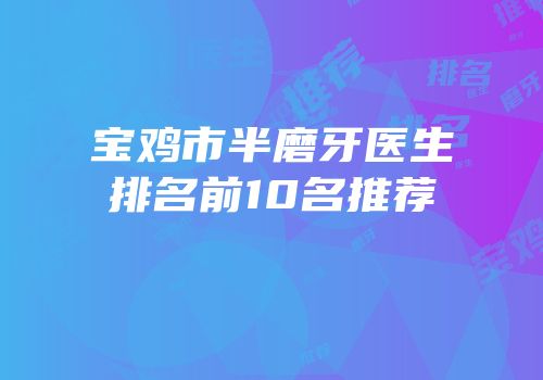 宝鸡市半磨牙医生排名前10名推荐