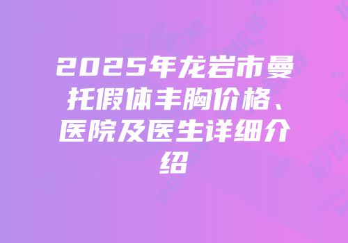 2025年龙岩市曼托假体丰胸价格、医院及医生详细介绍